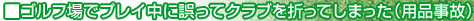 ゴルフ場でプレイ中に誤ってクラブを折ってしまった(用品事故)